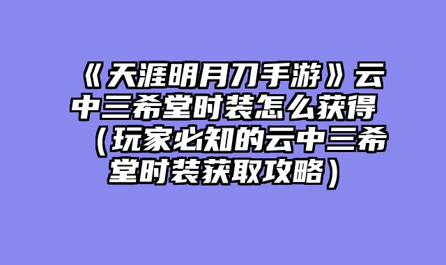 《天涯明月刀手游》云中三希堂时装怎么获得（玩家必知的云中三希堂时装获取攻略）