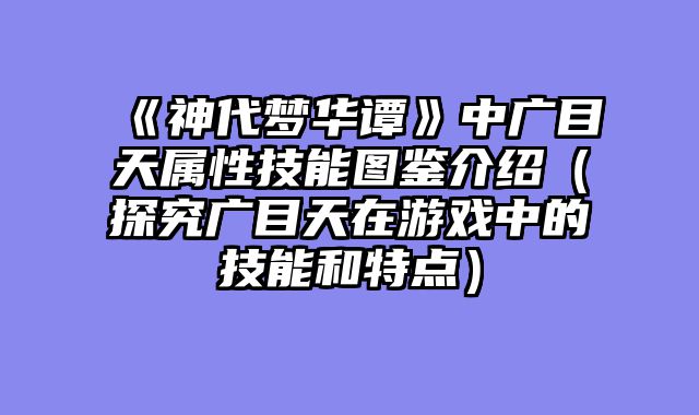 《神代梦华谭》中广目天属性技能图鉴介绍（探究广目天在游戏中的技能和特点）