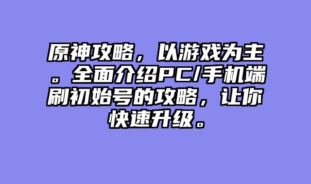 原神攻略，以游戏为主。全面介绍PC/手机端刷初始号的攻略，让你快速升级。