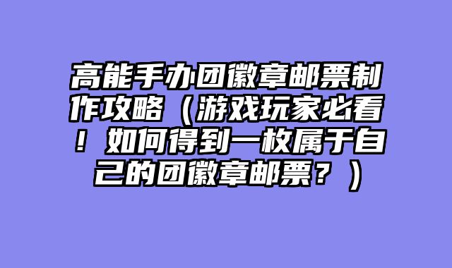 高能手办团徽章邮票制作攻略（游戏玩家必看！如何得到一枚属于自己的团徽章邮票？）