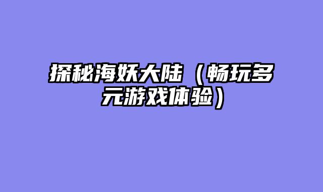 探秘海妖大陆（畅玩多元游戏体验）