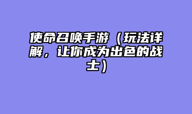 使命召唤手游（玩法详解，让你成为出色的战士）