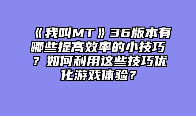 《我叫MT》36版本有哪些提高效率的小技巧?如何利用这些技巧优化游戏体验?