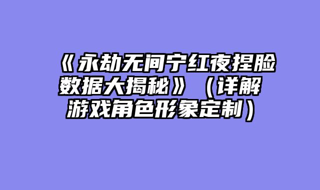 《永劫无间宁红夜捏脸数据大揭秘》（详解游戏角色形象定制）