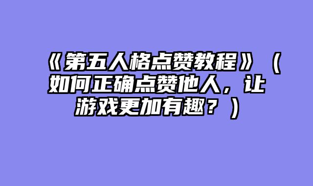 《第五人格点赞教程》（如何正确点赞他人，让游戏更加有趣？）
