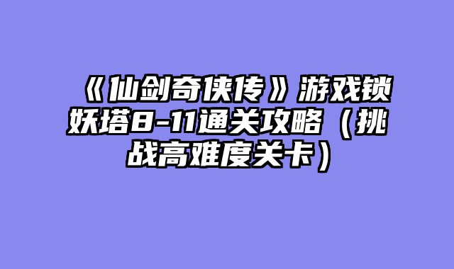 《仙剑奇侠传》游戏锁妖塔8-11通关攻略（挑战高难度关卡）