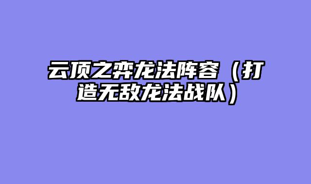 云顶之弈龙法阵容（打造无敌龙法战队）