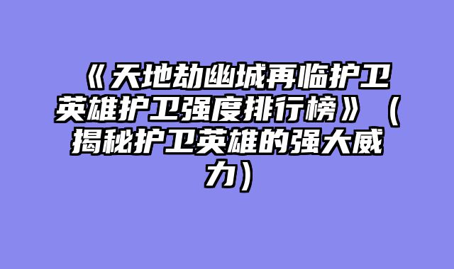 《天地劫幽城再临护卫英雄护卫强度排行榜》（揭秘护卫英雄的强大威力）