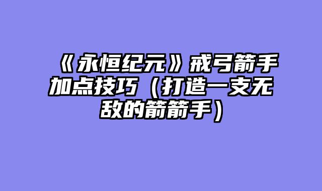 《永恒纪元》戒弓箭手加点技巧（打造一支无敌的箭箭手）