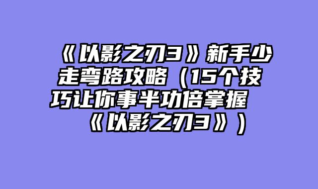 《以影之刃3》新手少走弯路攻略(15个技巧让你事半功倍掌握《以影之刃3》)