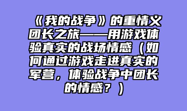 《我的战争》的重情义团长之旅——用游戏体验真实的战场情感（如何通过游戏走进真实的军营，体验战争中团长的情感？）