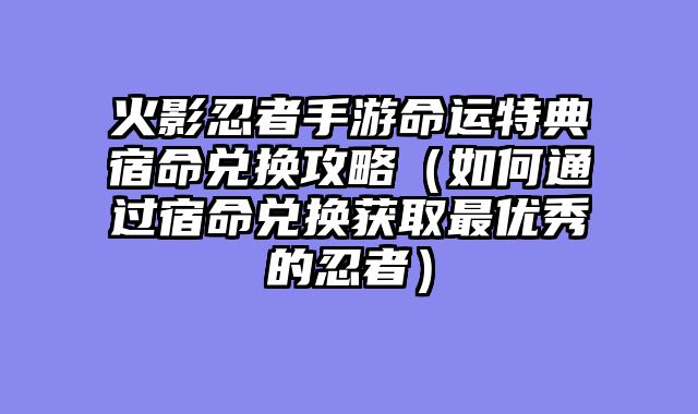 火影忍者手游命运特典宿命兑换攻略（如何通过宿命兑换获取最优秀的忍者）