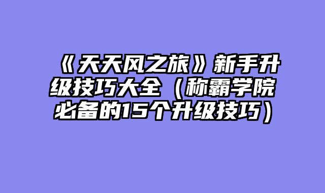 《天天风之旅》新手升级技巧大全（称霸学院必备的15个升级技巧）