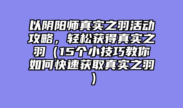 以阴阳师真实之羽活动攻略，轻松获得真实之羽（15个小技巧教你如何快速获取真实之羽）
