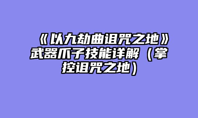 《以九劫曲诅咒之地》武器爪子技能详解（掌控诅咒之地）