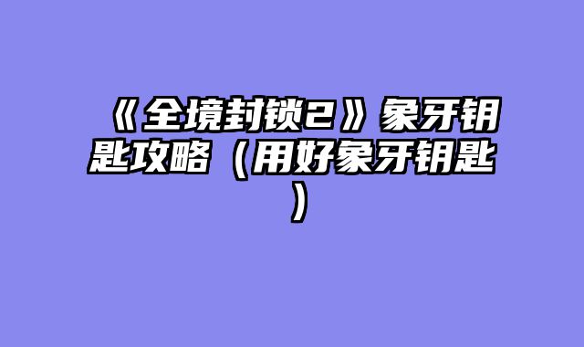 《全境封锁2》象牙钥匙攻略（用好象牙钥匙）