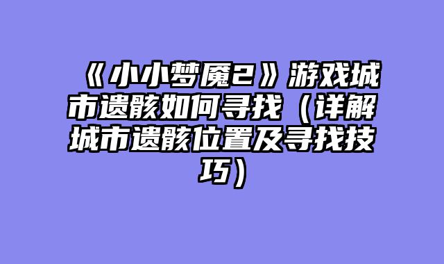 《小小梦魇2》游戏城市遗骸如何寻找（详解城市遗骸位置及寻找技巧）