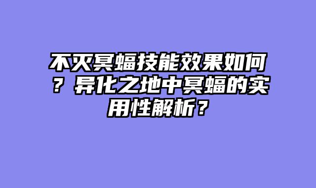 不灭冥蝠技能效果如何？异化之地中冥蝠的实用性解析？