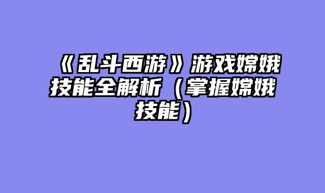 《乱斗西游》游戏嫦娥技能全解析（掌握嫦娥技能）