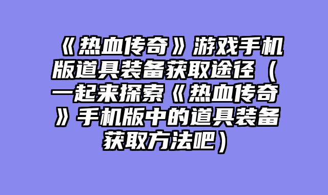 《热血传奇》游戏手机版道具装备获取途径（一起来探索《热血传奇》手机版中的道具装备获取方法吧）