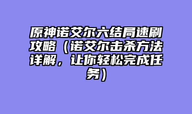原神诺艾尔六结局速刷攻略（诺艾尔击杀方法详解，让你轻松完成任务）