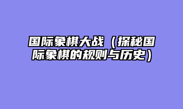国际象棋大战（探秘国际象棋的规则与历史）