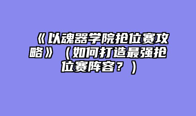 《以魂器学院抢位赛攻略》(如何打造最强抢位赛阵容?)