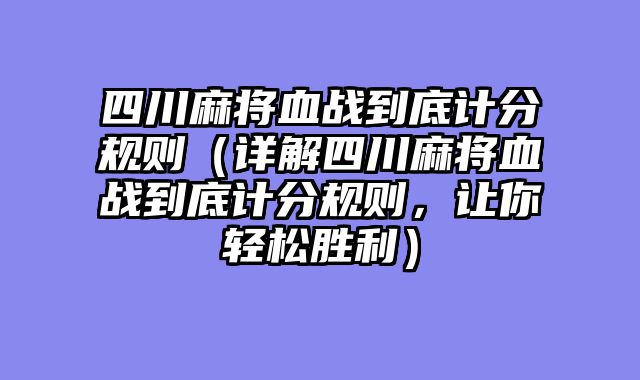 四川麻将血战到底计分规则（详解四川麻将血战到底计分规则，让你轻松胜利）