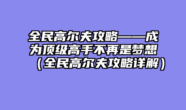 全民高尔夫攻略——成为顶级高手不再是梦想（全民高尔夫攻略详解）
