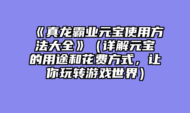 《真龙霸业元宝使用方法大全》（详解元宝的用途和花费方式，让你玩转游戏世界）