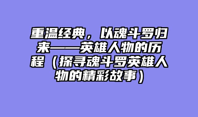 重温经典，以魂斗罗归来——英雄人物的历程（探寻魂斗罗英雄人物的精彩故事）