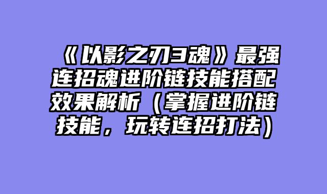 《以影之刃3魂》最强连招魂进阶链技能搭配效果解析(掌握进阶链技能,玩转连招打法)