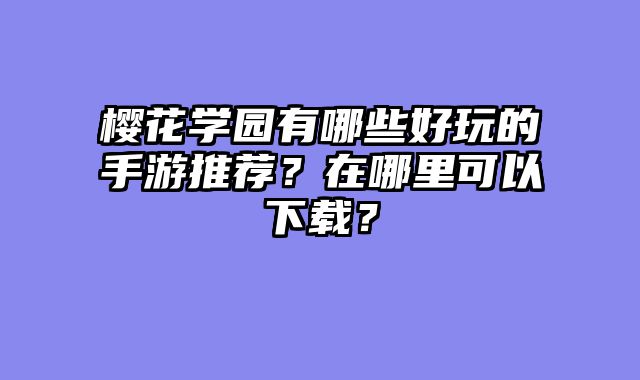 樱花学园有哪些好玩的手游推荐？在哪里可以下载？