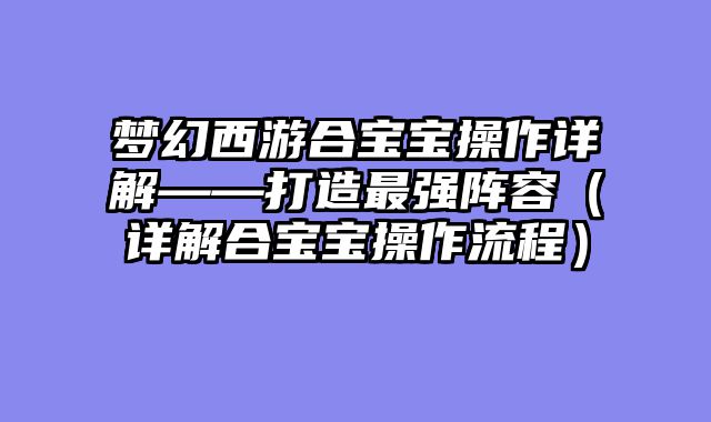 梦幻西游合宝宝操作详解——打造最强阵容（详解合宝宝操作流程）