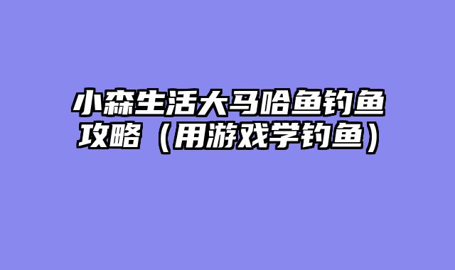 小森生活大马哈鱼钓鱼攻略（用游戏学钓鱼）