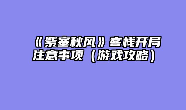 《紫塞秋风》客栈开局注意事项（游戏攻略）