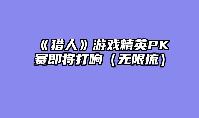 《猎人》游戏精英PK赛即将打响（无限流）