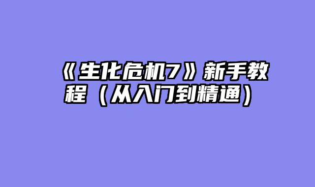 《生化危机7》新手教程（从入门到精通）