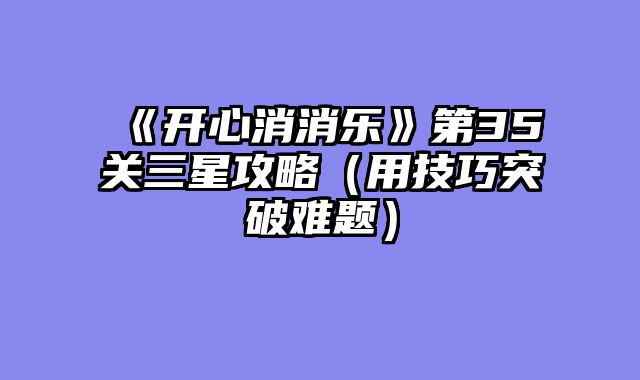 《开心消消乐》第35关三星攻略(用技巧突破难题)