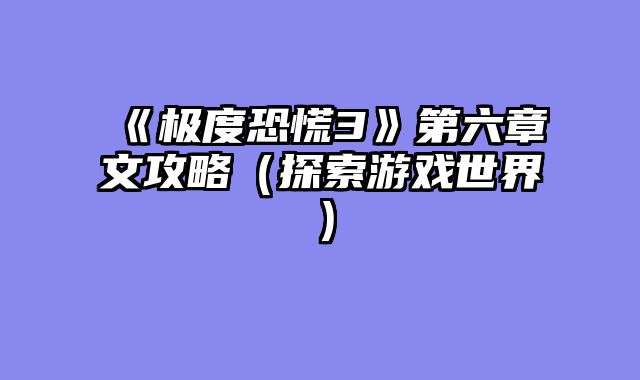 《极度恐慌3》第六章文攻略（探索游戏世界）