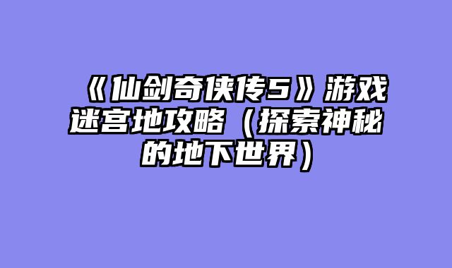 《仙剑奇侠传5》游戏迷宫地攻略（探索神秘的地下世界）