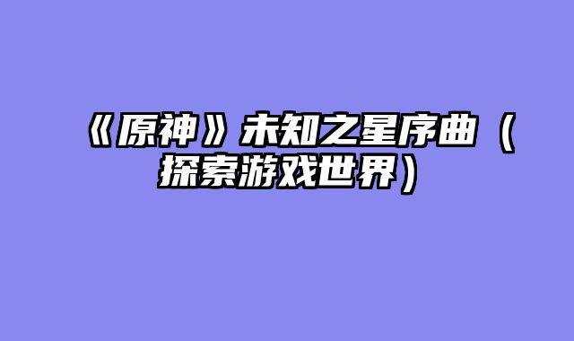 《原神》未知之星序曲（探索游戏世界）