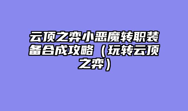 云顶之弈小恶魔转职装备合成攻略（玩转云顶之弈）