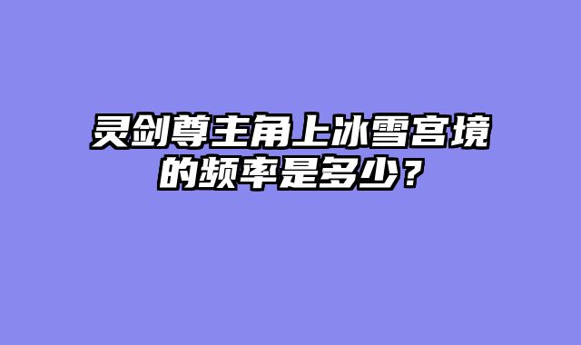 灵剑尊主角上冰雪宫境的频率是多少？