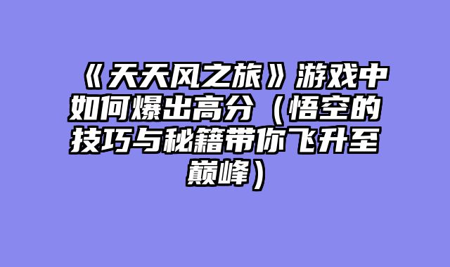 《天天风之旅》游戏中如何爆出高分（悟空的技巧与秘籍带你飞升至巅峰）