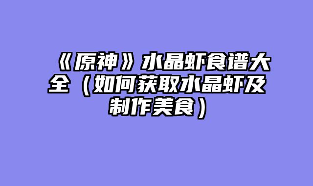 《原神》水晶虾食谱大全（如何获取水晶虾及制作美食）