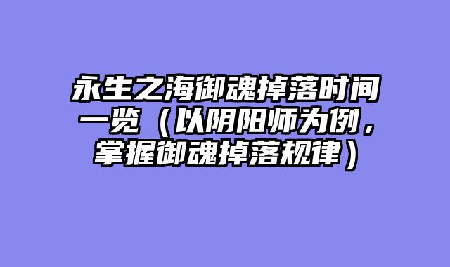 永生之海御魂掉落时间一览（以阴阳师为例，掌握御魂掉落规律）