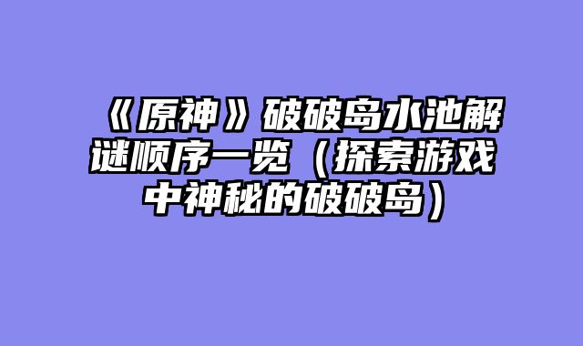 《原神》破破岛水池解谜顺序一览（探索游戏中神秘的破破岛）