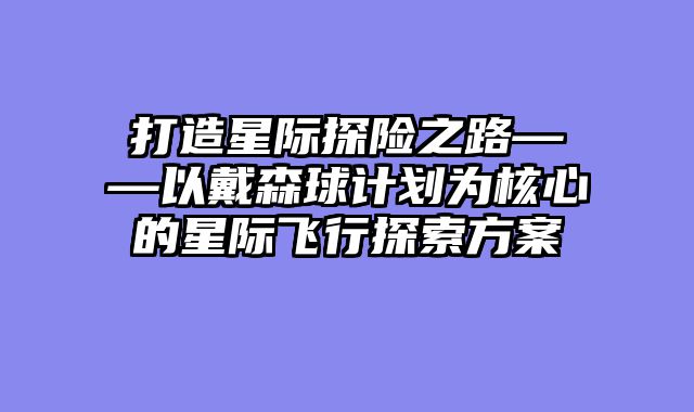 打造星际探险之路——以戴森球计划为核心的星际飞行探索方案