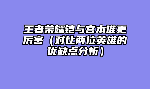 王者荣耀铠与宫本谁更厉害（对比两位英雄的优缺点分析）